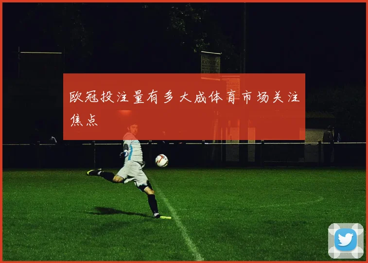 欧冠投注量有多大成体育市场关注焦点