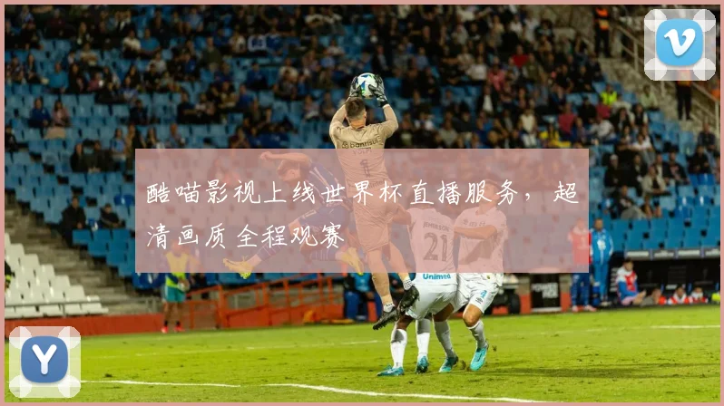 酷喵影视上线世界杯直播服务，超清画质全程观赛