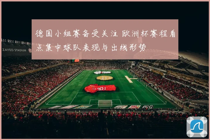 德国小组赛备受关注 欧洲杯赛程看点集中球队表现与出线形势