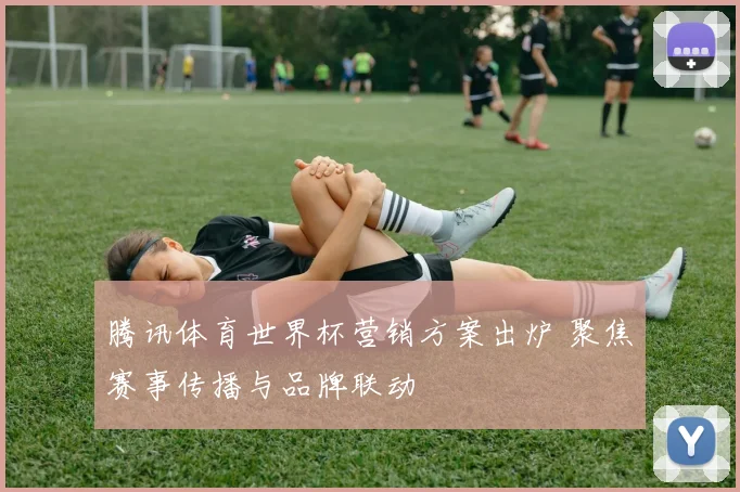 腾讯体育世界杯营销方案出炉 聚焦赛事传播与品牌联动