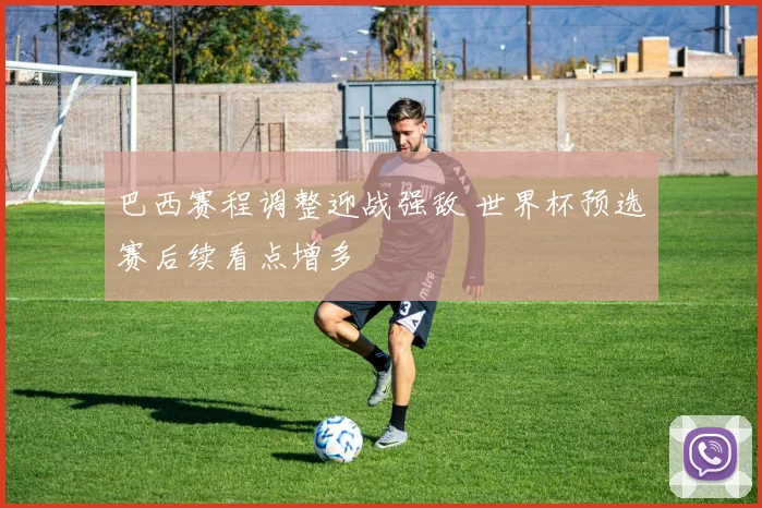 巴西赛程调整迎战强敌 世界杯预选赛后续看点增多