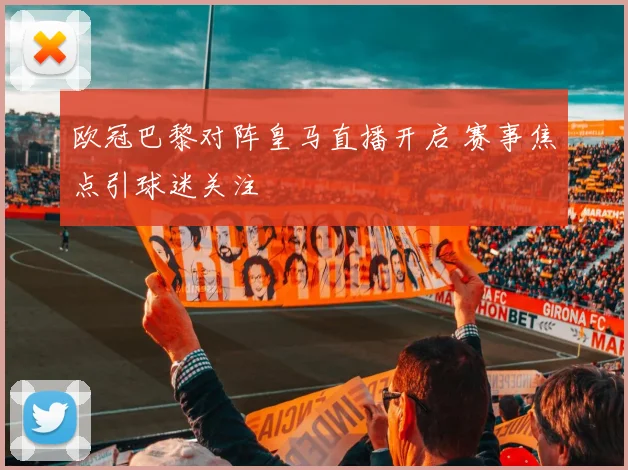 欧冠巴黎对阵皇马直播开启 赛事焦点引球迷关注
