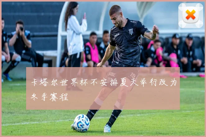 卡塔尔世界杯不安排夏天举行改为冬季赛程
