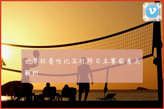 世界杯哥伦比亚对阵日本赛前看点解析