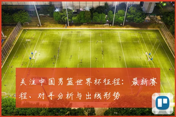 关注中国男篮世界杯征程:最新赛程、对手分析与出线形势