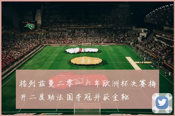 格列兹曼二零一六年欧洲杯决赛梅开二度助法国夺冠并获金靴