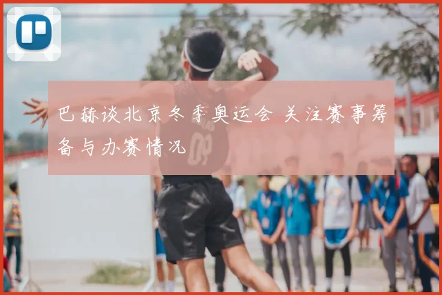 巴赫谈北京冬季奥运会 关注赛事筹备与办赛情况