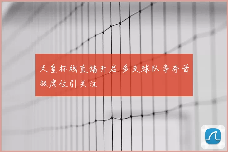 天皇杯线直播开启 多支球队争夺晋级席位引关注
