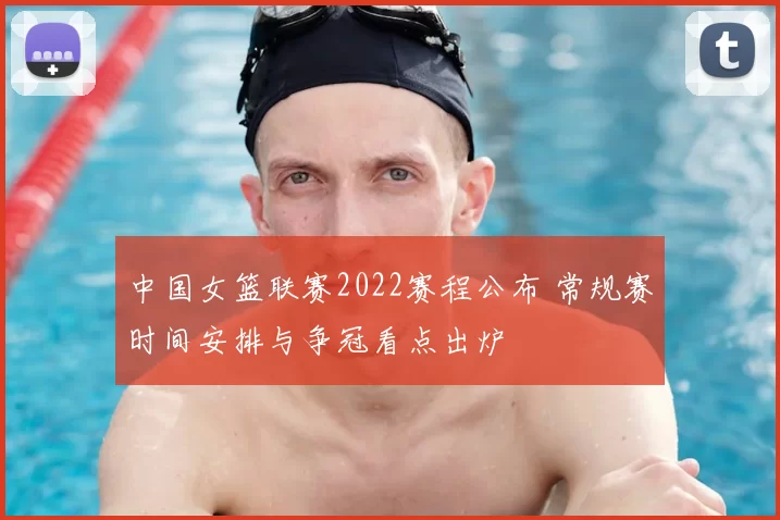 中国女篮联赛2022赛程公布 常规赛时间安排与争冠看点出炉