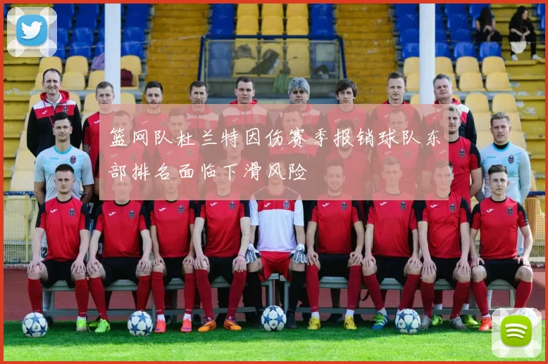 篮网队杜兰特因伤赛季报销球队东部排名面临下滑风险