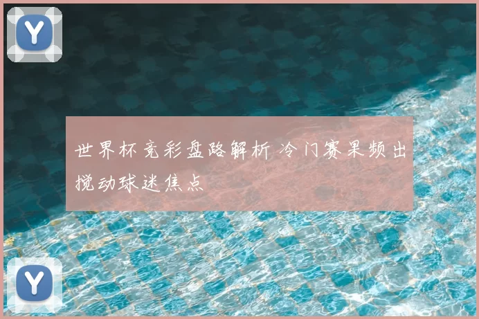 世界杯竞彩盘路解析 冷门赛果频出搅动球迷焦点