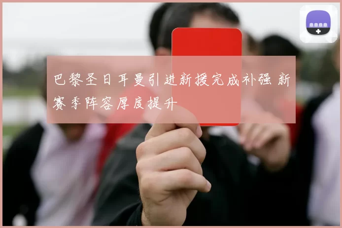 巴黎圣日耳曼引进新援完成补强 新赛季阵容厚度提升