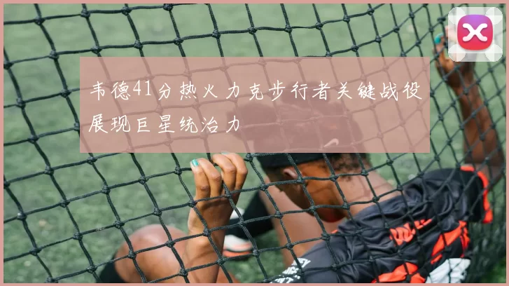 韦德41分热火力克步行者关键战役展现巨星统治力