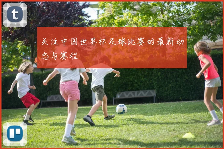 关注中国世界杯足球比赛的最新动态与赛程