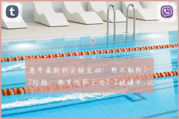 意甲最新积分榜变动：那不勒斯3-2险胜，佛罗伦萨主场2-2被逼平_比赛_马里潘_国米