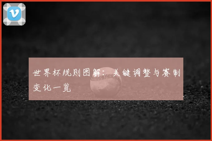 世界杯规则图解:关键调整与赛制变化一览
