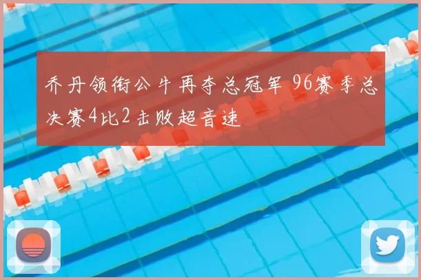 乔丹领衔公牛再夺总冠军 96赛季总决赛4比2击败超音速