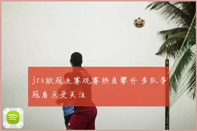 jrs欧冠决赛观赛热度攀升 多队争冠看点受关注