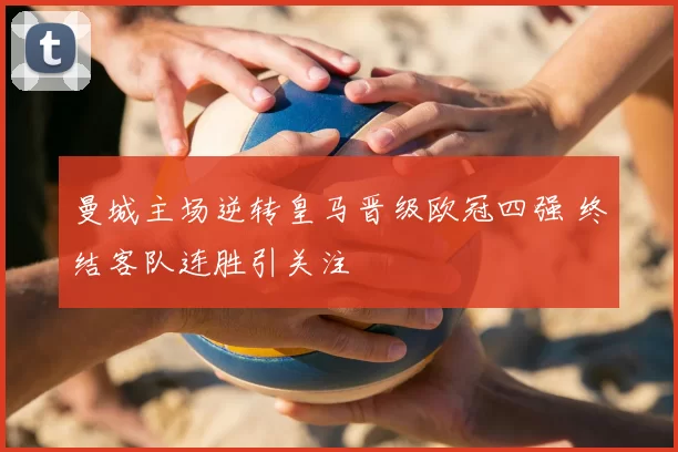 曼城主场逆转皇马晋级欧冠四强 终结客队连胜引关注