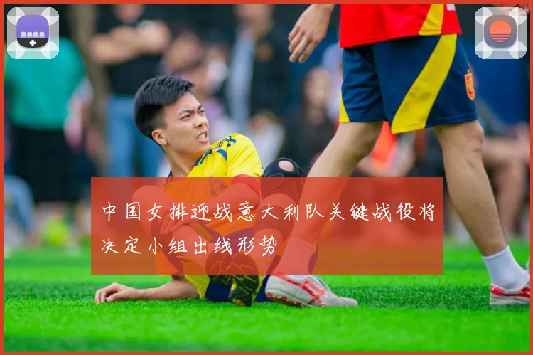 中国女排迎战意大利队关键战役将决定小组出线形势