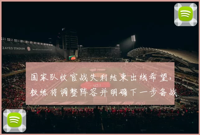 国家队收官战失利结束出线希望，教练将调整阵容并明确下一步备战计划