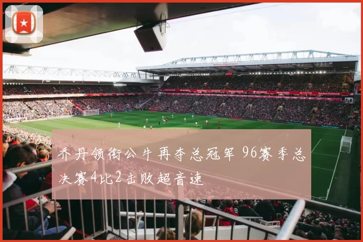 乔丹领衔公牛再夺总冠军 96赛季总决赛4比2击败超音速