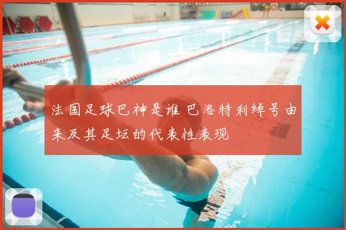 法国足球巴神是谁 巴洛特利绰号由来及其足坛的代表性表现