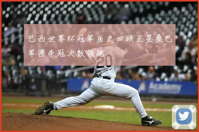 巴西世界杯冠军历史回顾五星桑巴军团夺冠次数领跑