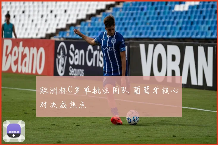 欧洲杯C罗单挑法国队 葡萄牙核心对决成焦点