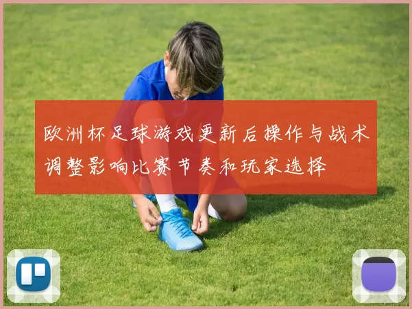 欧洲杯足球游戏更新后操作与战术调整影响比赛节奏和玩家选择