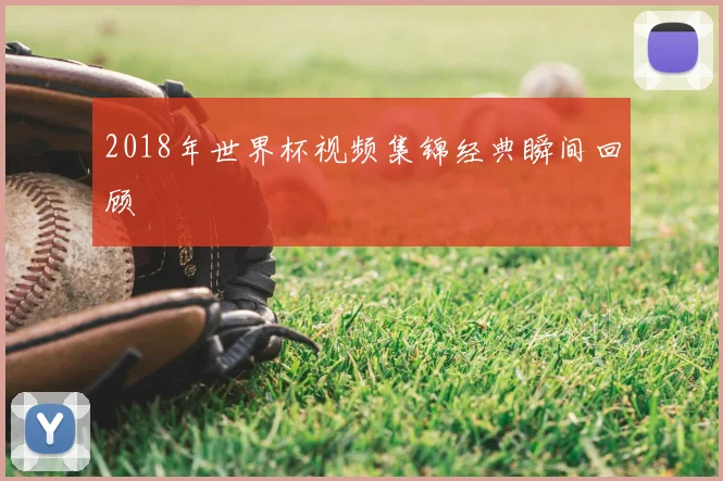 2018年世界杯视频集锦经典瞬间回顾