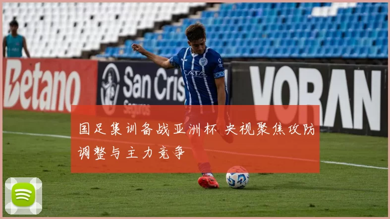 国足集训备战亚洲杯 央视聚焦攻防调整与主力竞争