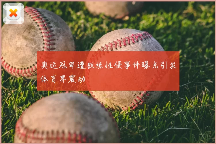 奥运冠军遭教练性侵事件曝光引发体育界震动