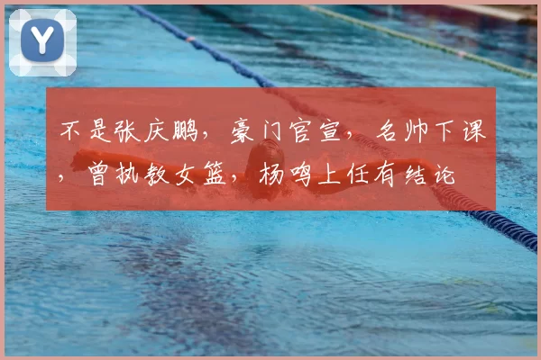 不是张庆鹏，豪门官宣，名帅下课，曾执教女篮，杨鸣上任有结论