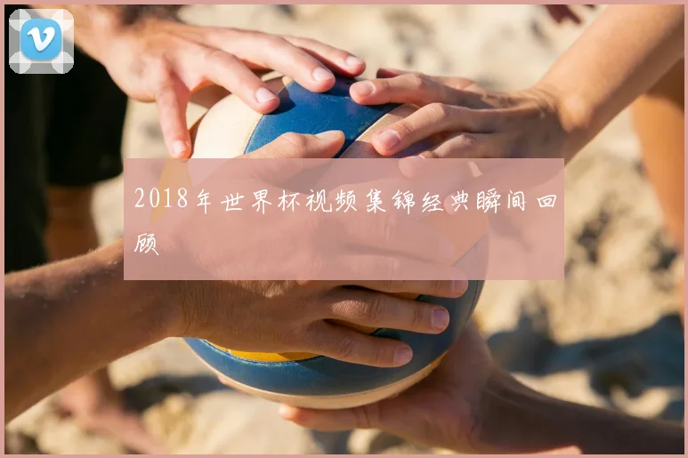 2018年世界杯视频集锦经典瞬间回顾