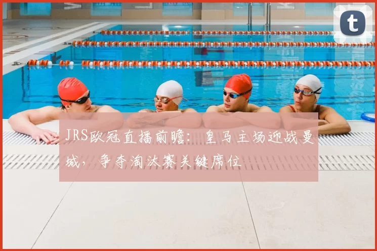 JRS欧冠直播前瞻:皇马主场迎战曼城,争夺淘汰赛关键席位