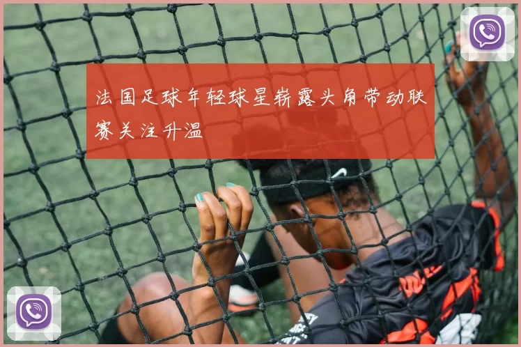 法国足球年轻球星崭露头角带动联赛关注升温