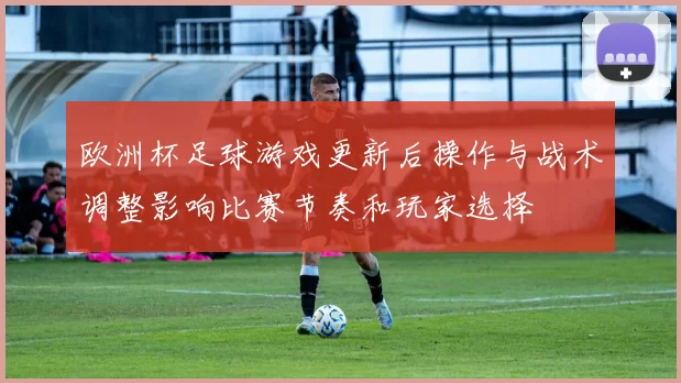 欧洲杯足球游戏更新后操作与战术调整影响比赛节奏和玩家选择