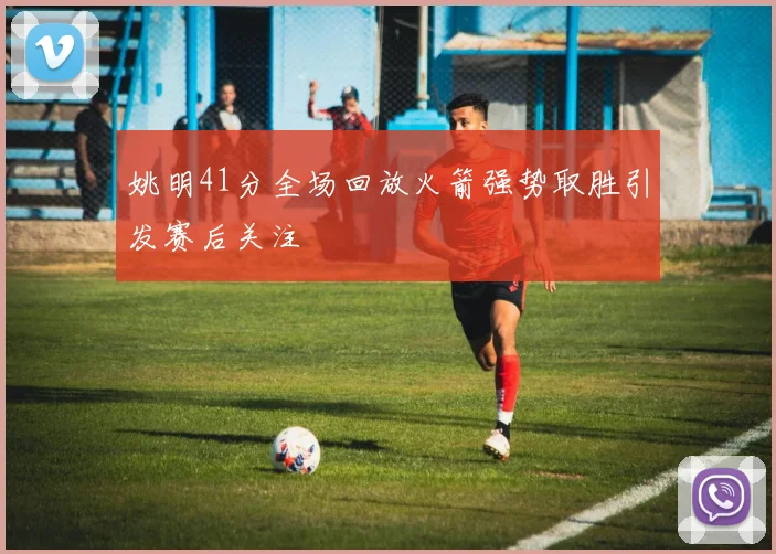 姚明41分全场回放火箭强势取胜引发赛后关注
