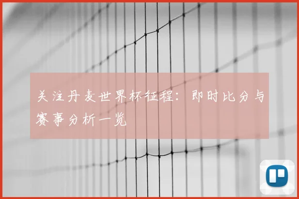 关注丹麦世界杯征程:即时比分与赛事分析一览