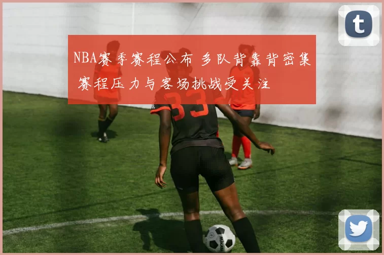 NBA赛季赛程公布 多队背靠背密集 赛程压力与客场挑战受关注