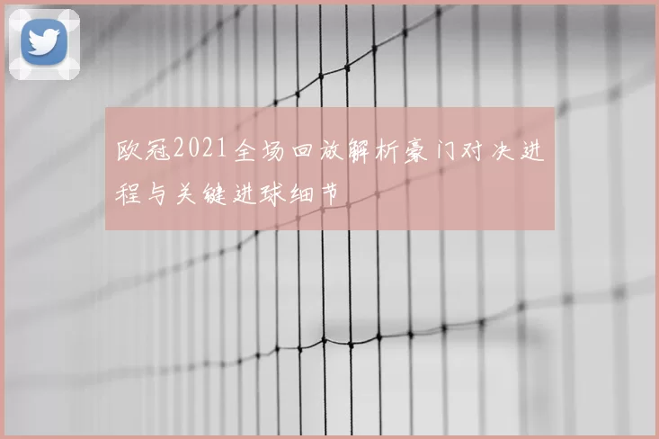 欧冠2021全场回放解析豪门对决进程与关键进球细节