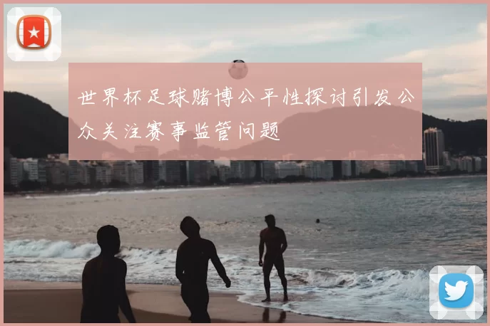 世界杯足球赌博公平性探讨引发公众关注赛事监管问题