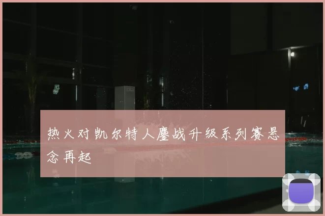 热火对凯尔特人鏖战升级系列赛悬念再起