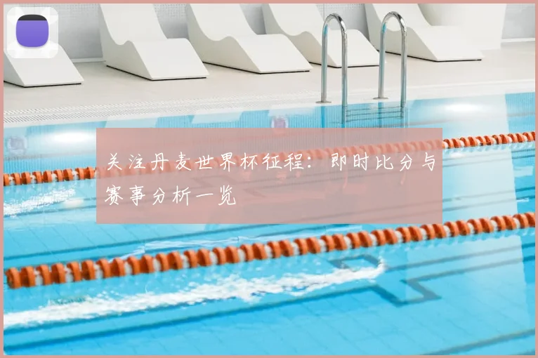 关注丹麦世界杯征程:即时比分与赛事分析一览