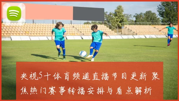 央视5十体育频道直播节目更新 聚焦热门赛事转播安排与看点解析