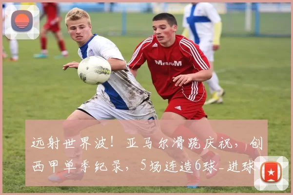 远射世界波！亚马尔滑跪庆祝，创西甲单季纪录，5场连造6球_进球_助攻_破门