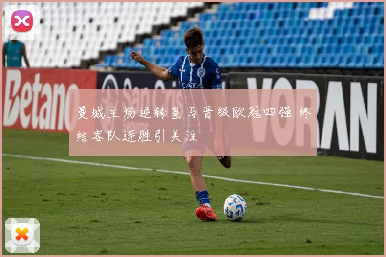 曼城主场逆转皇马晋级欧冠四强 终结客队连胜引关注