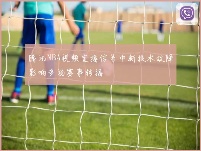 腾讯NBA视频直播信号中断技术故障影响多场赛事转播
