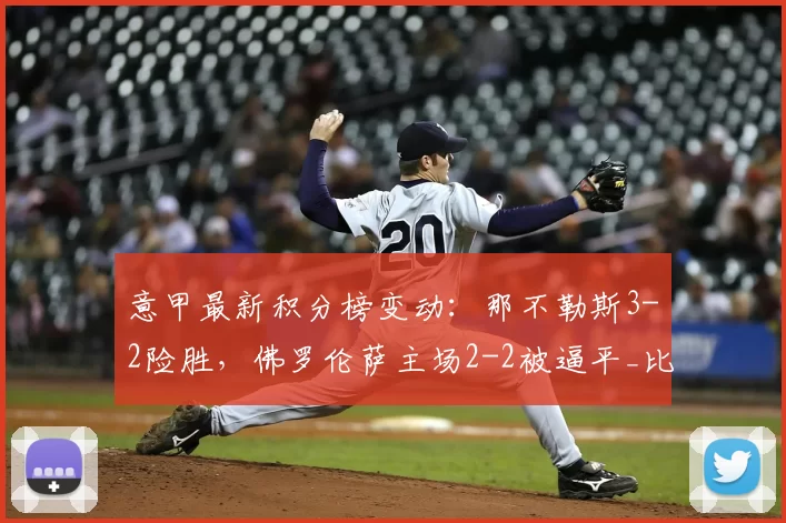 意甲最新积分榜变动：那不勒斯3-2险胜，佛罗伦萨主场2-2被逼平_比赛_马里潘_国米